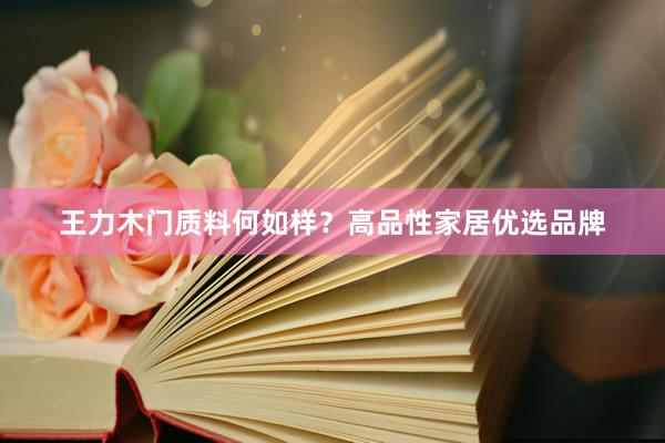 王力木门质料何如样？高品性家居优选品牌