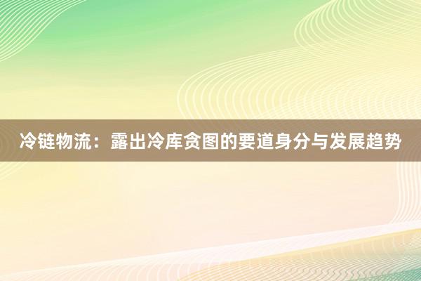 冷链物流：露出冷库贪图的要道身分与发展趋势