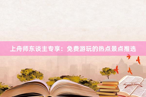 上舟师东谈主专享：免费游玩的热点景点推选