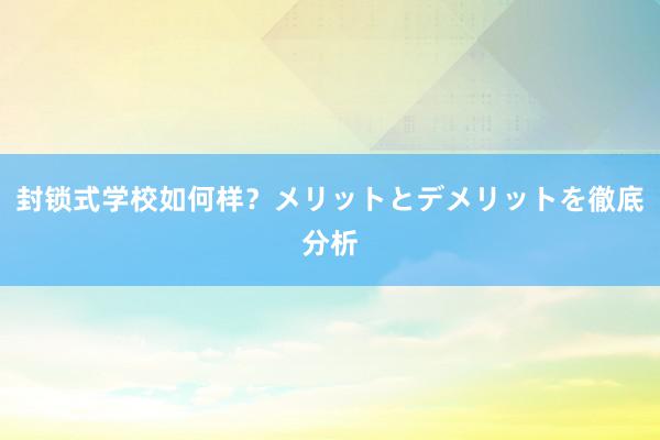 封锁式学校如何样？メリットとデメリットを徹底分析
