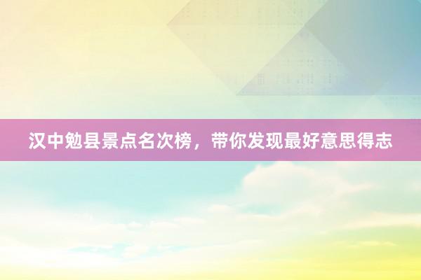 汉中勉县景点名次榜，带你发现最好意思得志