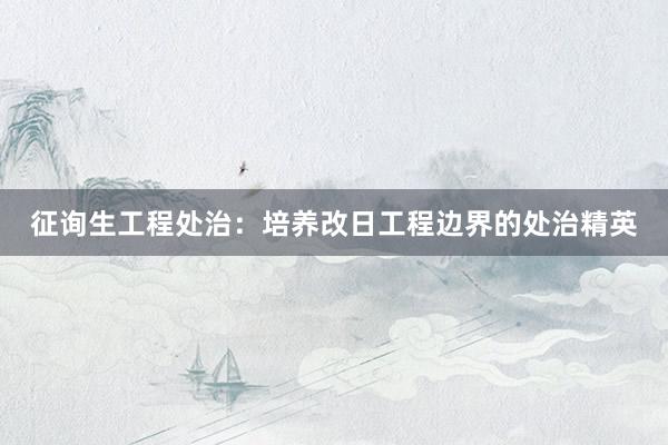 征询生工程处治：培养改日工程边界的处治精英