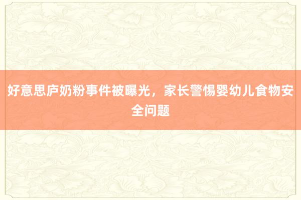 好意思庐奶粉事件被曝光，家长警惕婴幼儿食物安全问题