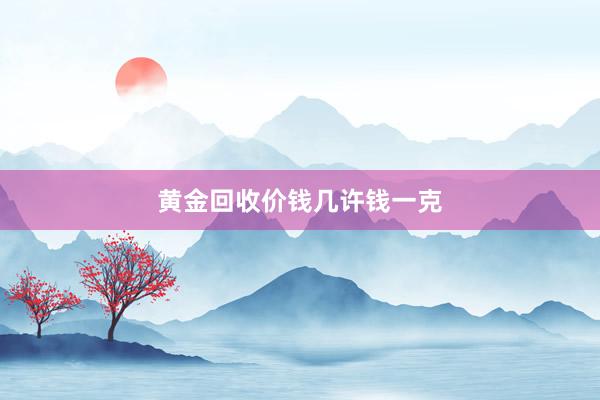 黄金回收价钱几许钱一克