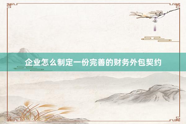企业怎么制定一份完善的财务外包契约