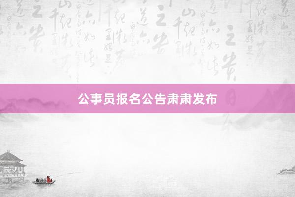 公事员报名公告肃肃发布